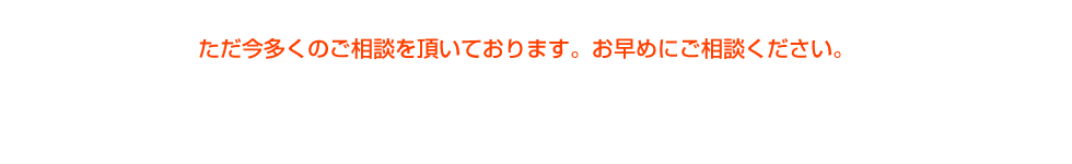 ただ今多くのご相談を頂いております。お早めにご相談ください。無料相談フォーム